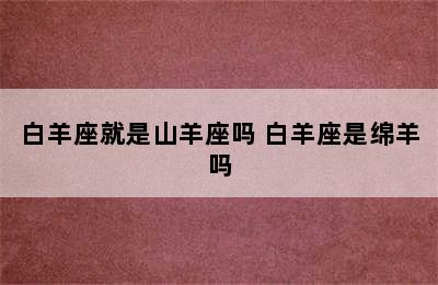 白羊座就是山羊座吗 白羊座是绵羊吗